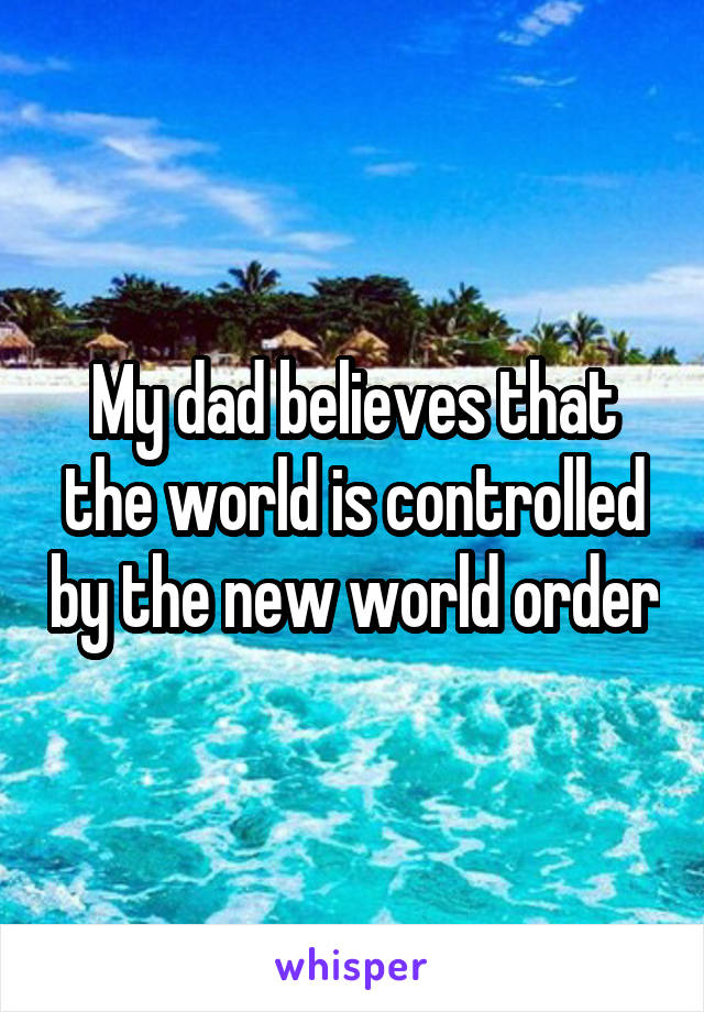 My dad believes that the world is controlled by the new world order