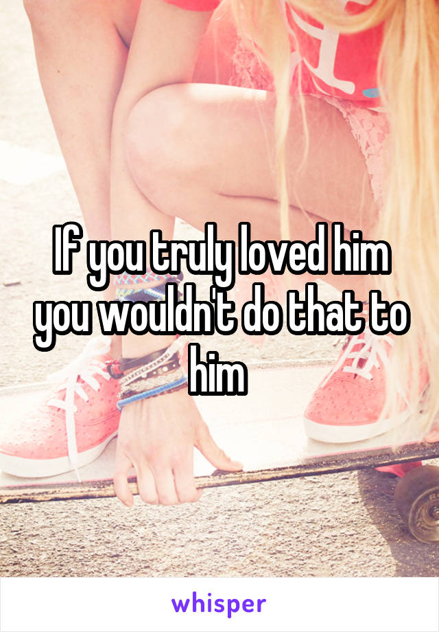 If you truly loved him you wouldn't do that to him 