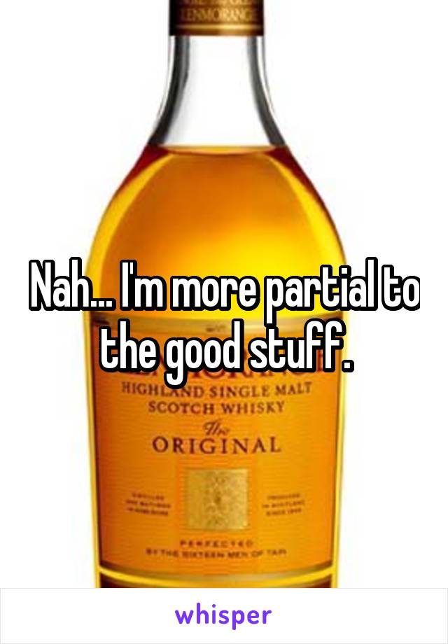 Nah... I'm more partial to the good stuff.