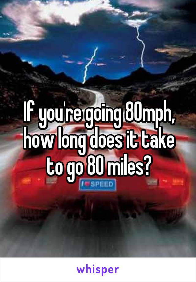 If you're going 80mph, how long does it take to go 80 miles?