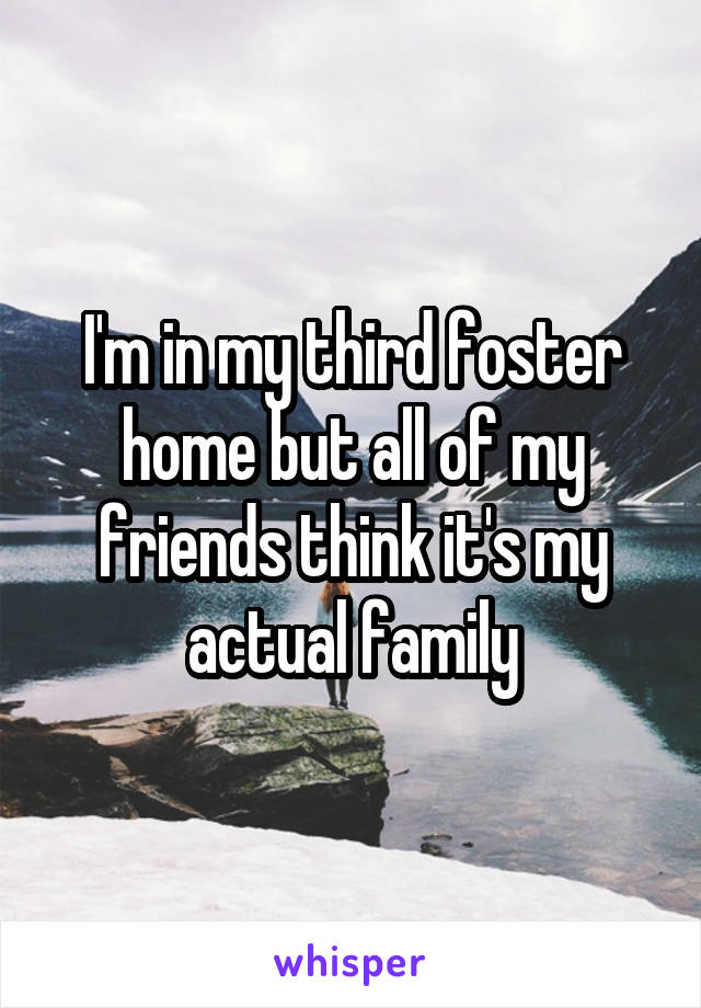 I'm in my third foster home but all of my friends think it's my actual family