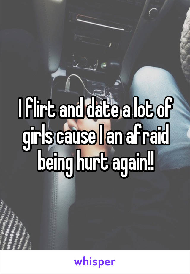 I flirt and date a lot of girls cause I an afraid being hurt again!!