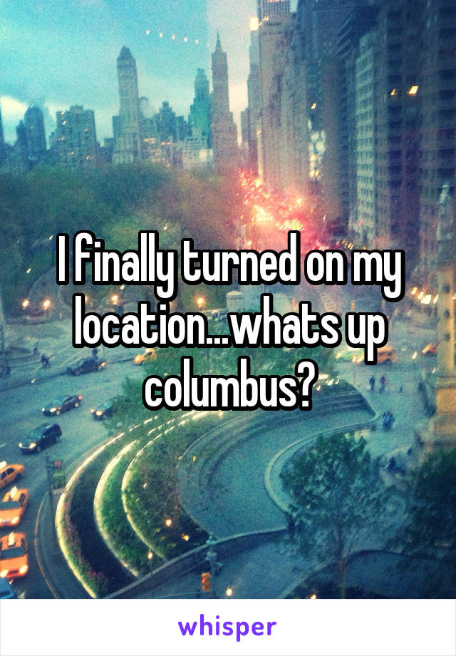 I finally turned on my location...whats up columbus?