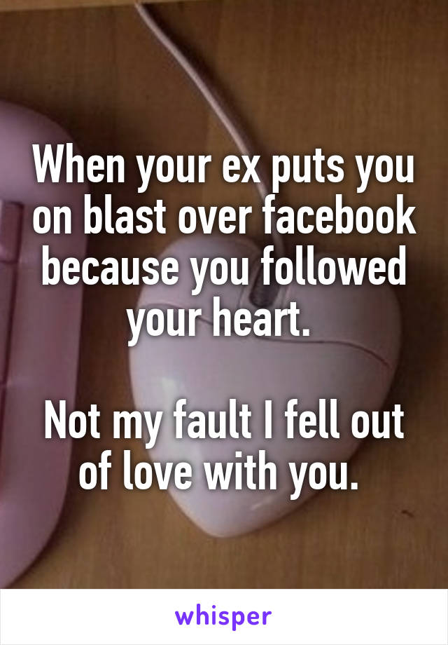 When your ex puts you on blast over facebook because you followed your heart. 

Not my fault I fell out of love with you. 