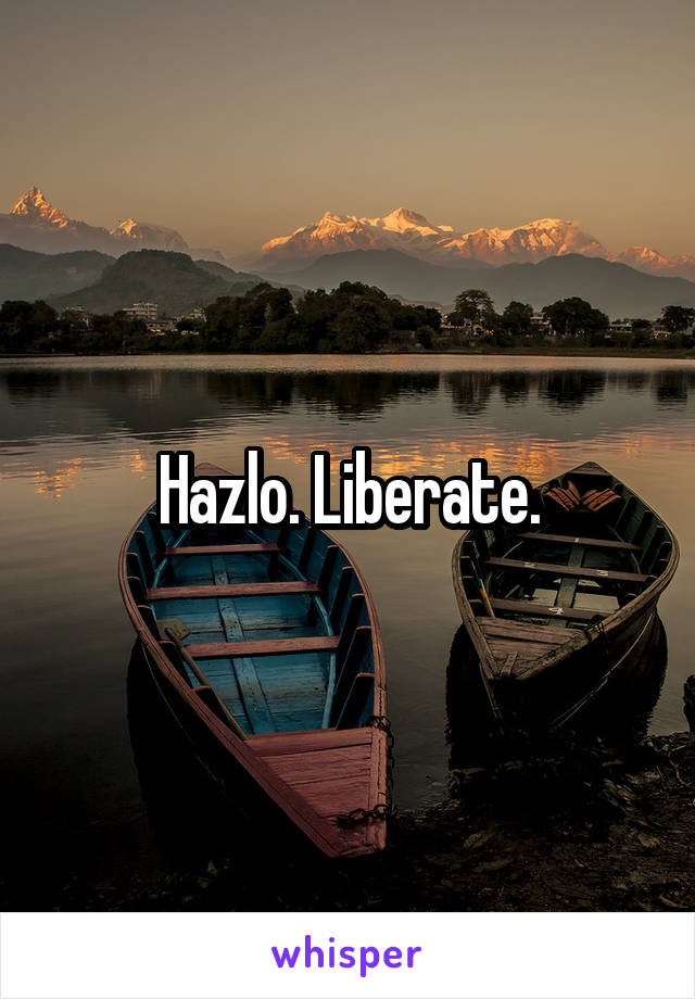 Hazlo. Liberate.