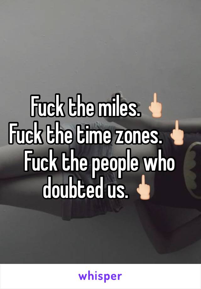 Fuck the miles.🖕🏻
Fuck the time zones.🖕🏻
Fuck the people who doubted us.🖕🏻