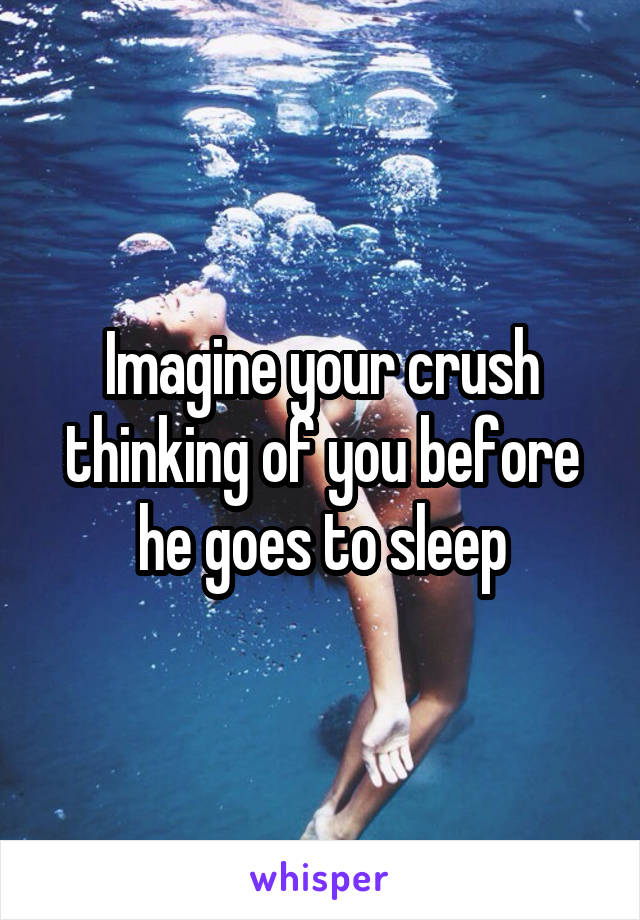 Imagine your crush thinking of you before he goes to sleep