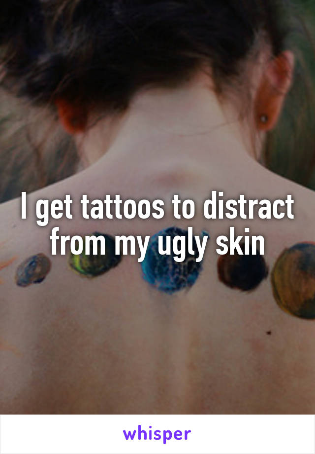 I get tattoos to distract from my ugly skin