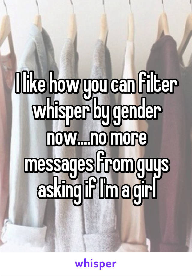 I like how you can filter whisper by gender now....no more messages from guys asking if I'm a girl