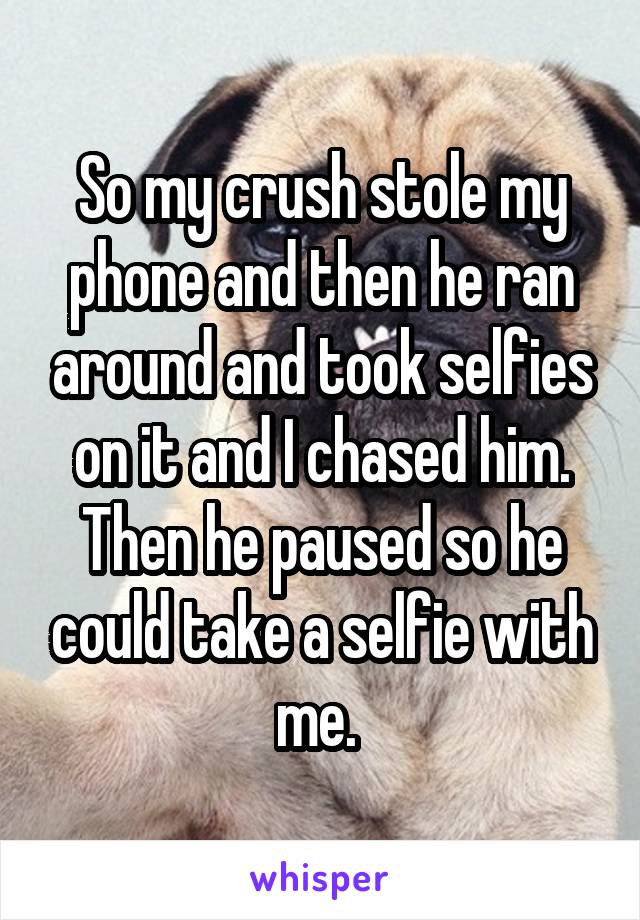 So my crush stole my phone and then he ran around and took selfies on it and I chased him. Then he paused so he could take a selfie with me. 