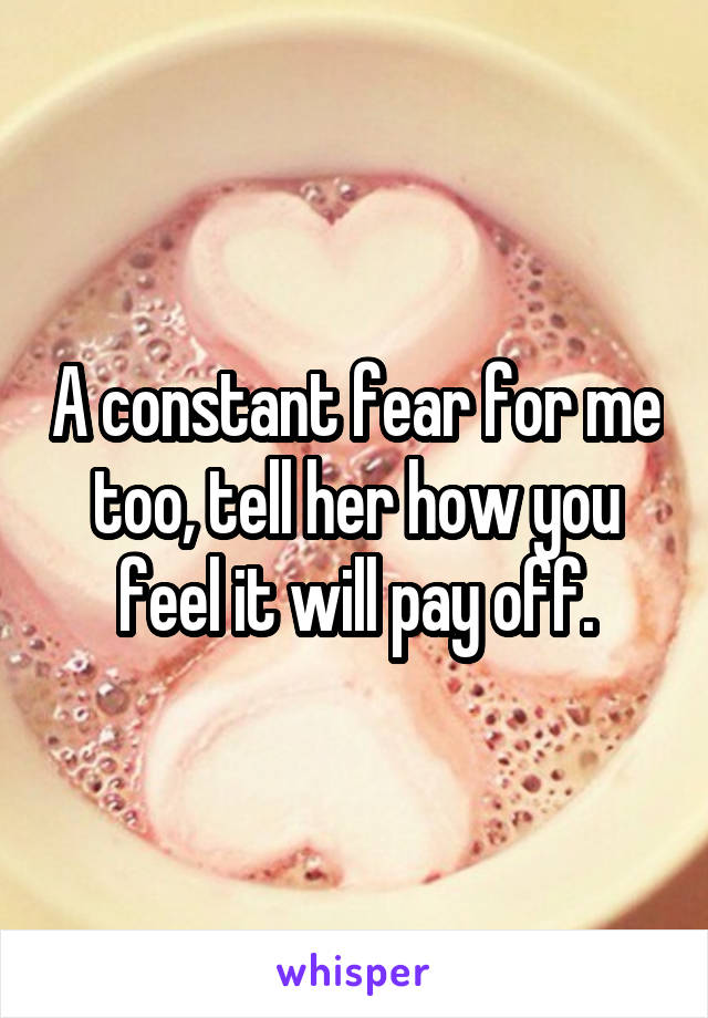 A constant fear for me too, tell her how you feel it will pay off.