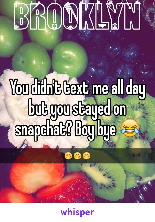 You didn't text me all day but you stayed on snapchat? Boy bye 😂