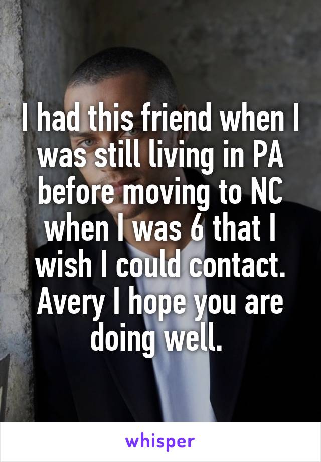 I had this friend when I was still living in PA before moving to NC when I was 6 that I wish I could contact. Avery I hope you are doing well. 