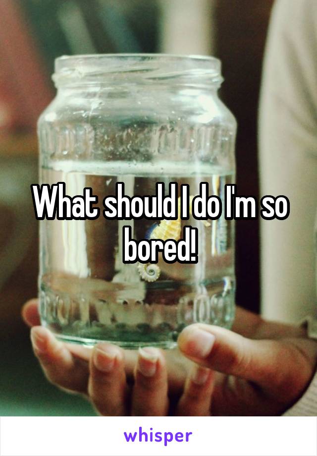 What should I do I'm so bored!