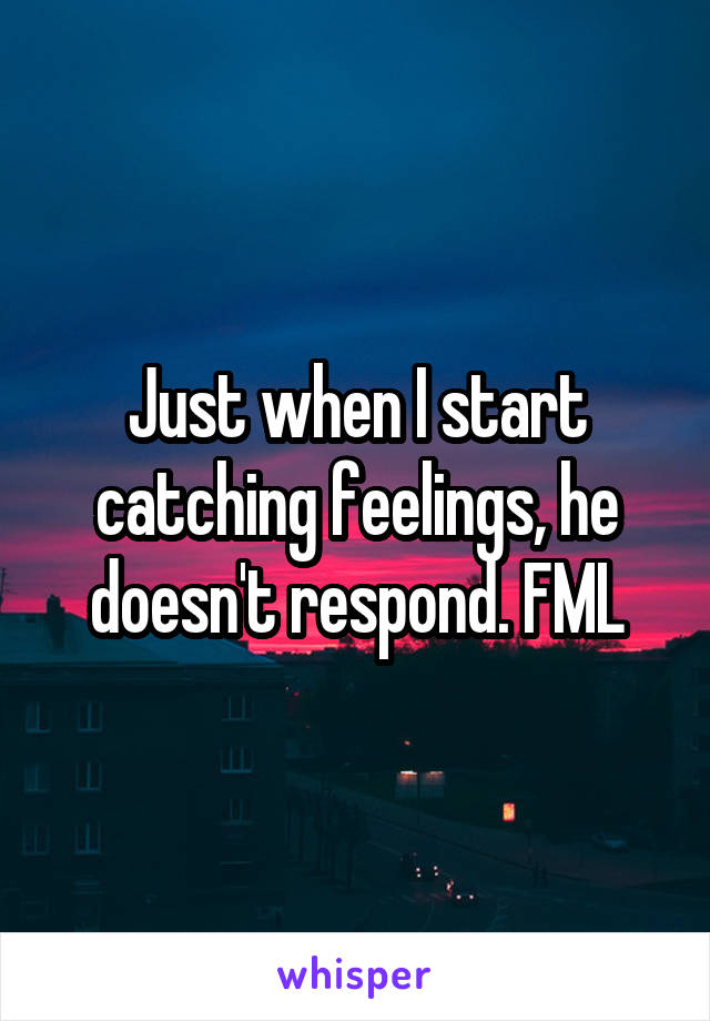 Just when I start catching feelings, he doesn't respond. FML