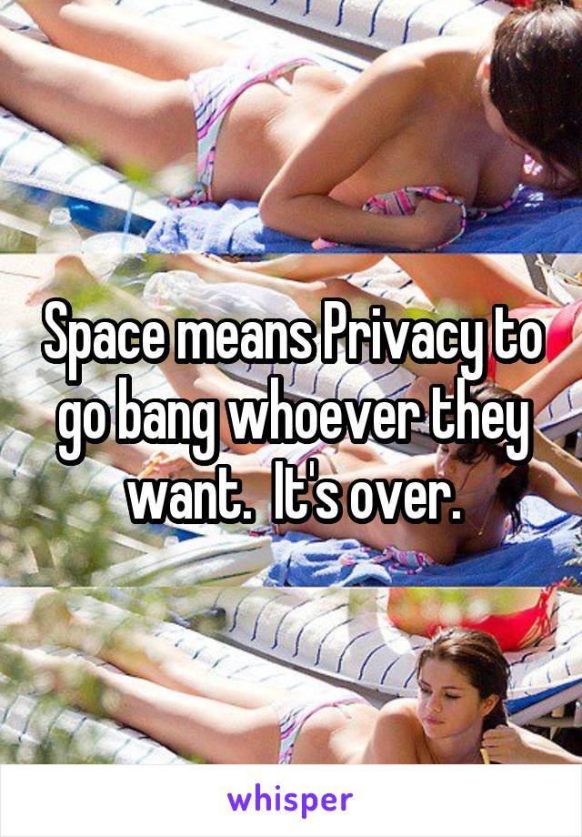 Space means Privacy to go bang whoever they want.  It's over.