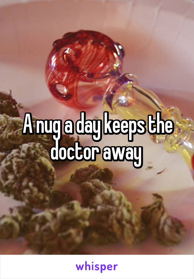 A nug a day keeps the doctor away 