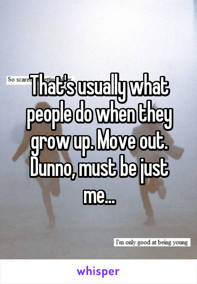 That's usually what people do when they grow up. Move out. Dunno, must be just me...