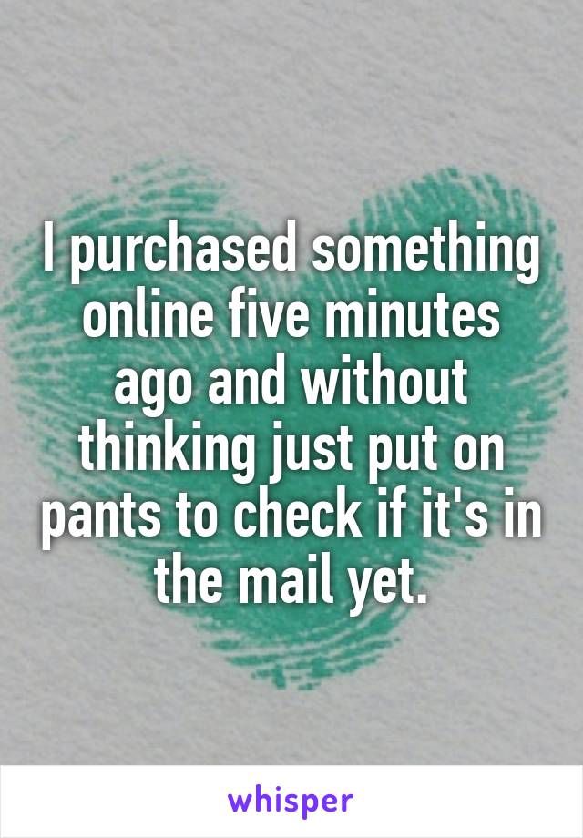 I purchased something online five minutes ago and without thinking just put on pants to check if it's in the mail yet.