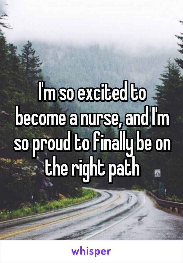 I'm so excited to become a nurse, and I'm so proud to finally be on the right path