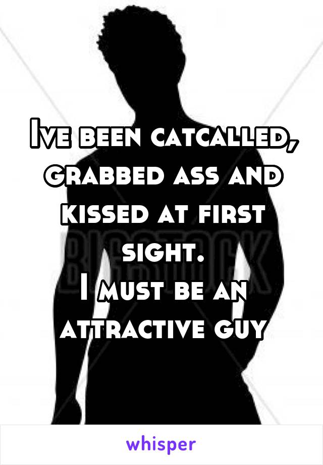 Ive been catcalled, grabbed ass and kissed at first sight.
I must be an attractive guy