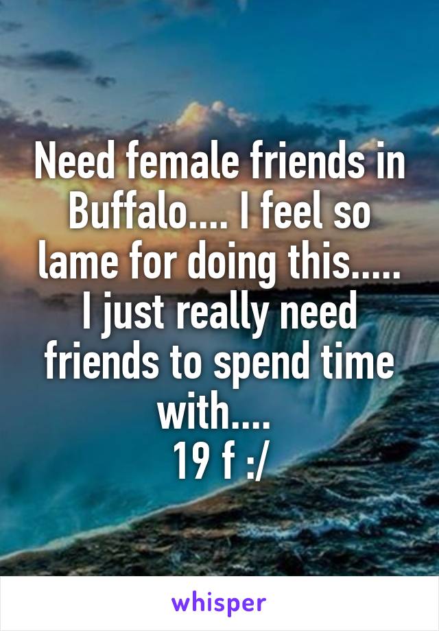 Need female friends in Buffalo.... I feel so lame for doing this..... I just really need friends to spend time with.... 
19 f :/