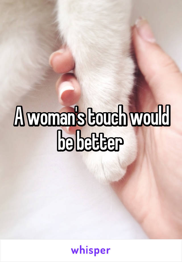 A woman's touch would be better 
