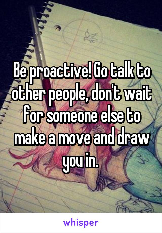 Be proactive! Go talk to other people, don't wait for someone else to make a move and draw you in. 