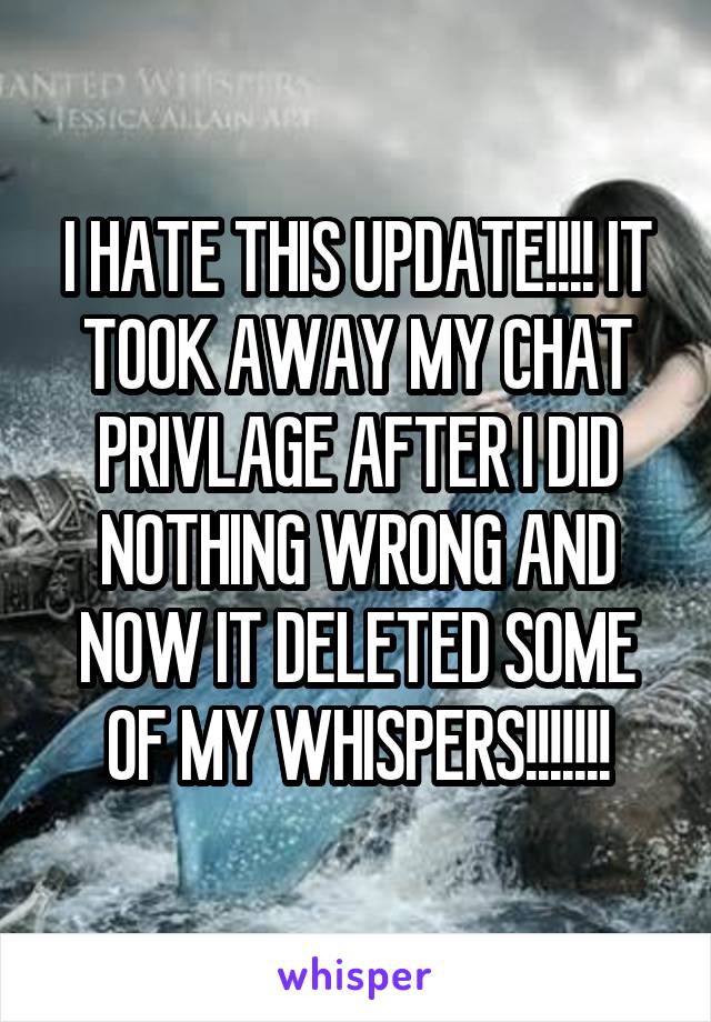 I HATE THIS UPDATE!!!! IT TOOK AWAY MY CHAT PRIVLAGE AFTER I DID NOTHING WRONG AND NOW IT DELETED SOME OF MY WHISPERS!!!!!!!