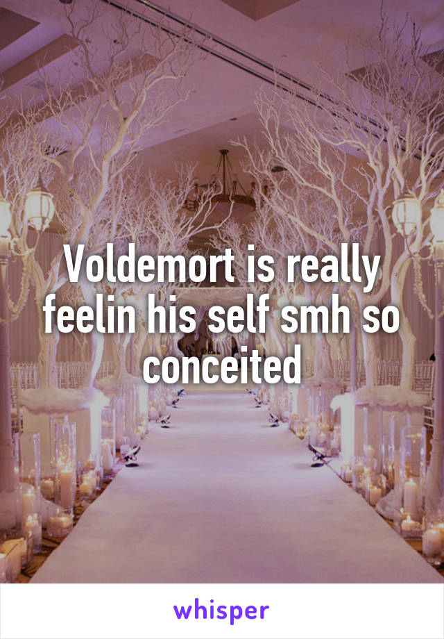 Voldemort is really feelin his self smh so conceited