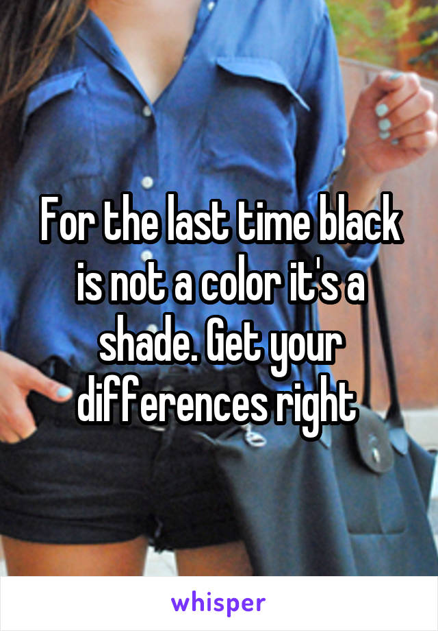 For the last time black is not a color it's a shade. Get your differences right 