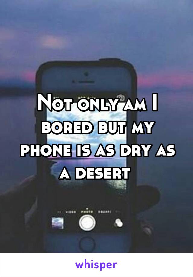 Not only am I bored but my phone is as dry as a desert 