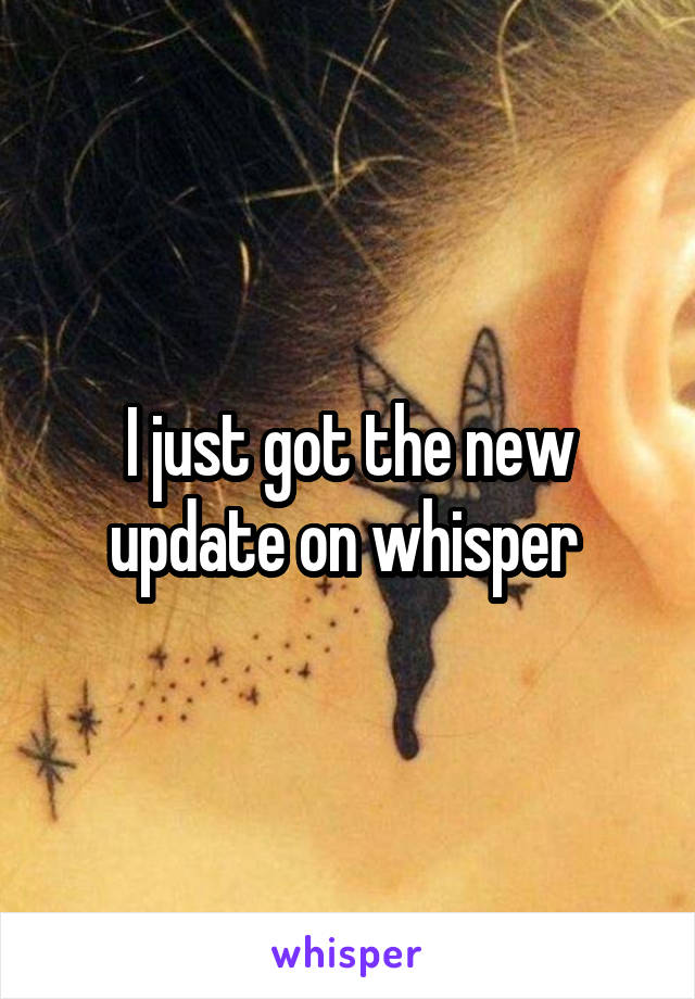 I just got the new update on whisper 