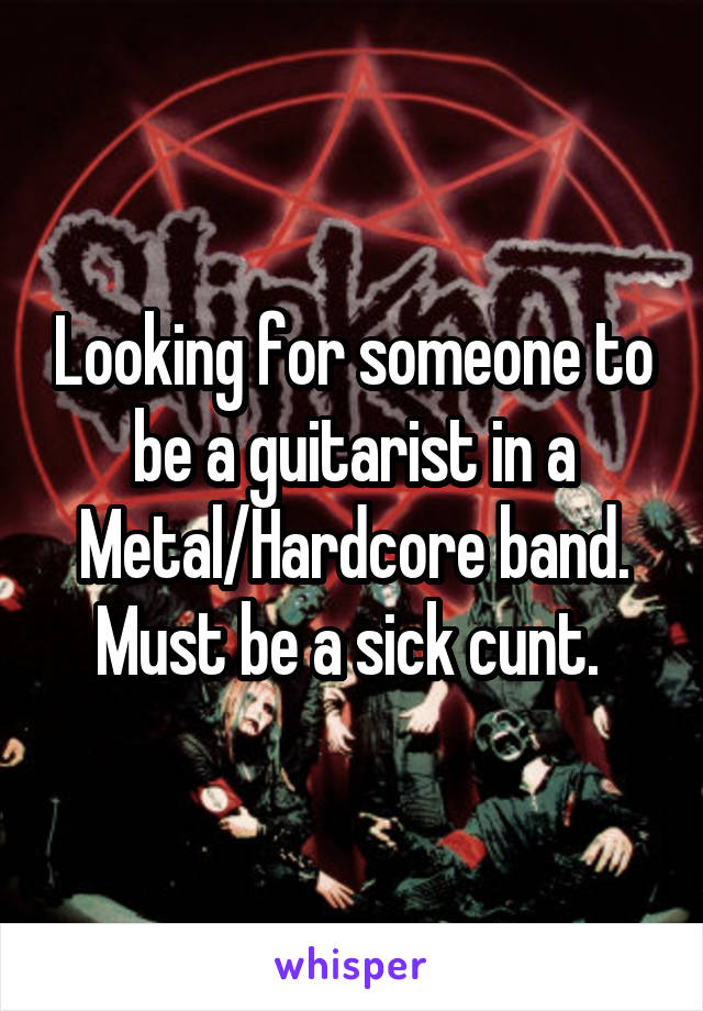 Looking for someone to be a guitarist in a Metal/Hardcore band. Must be a sick cunt. 