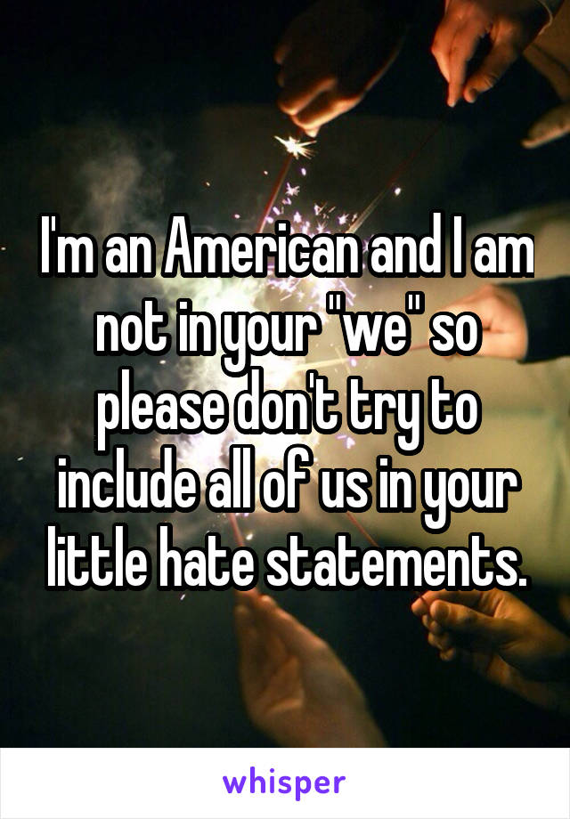 I'm an American and I am not in your "we" so please don't try to include all of us in your little hate statements.