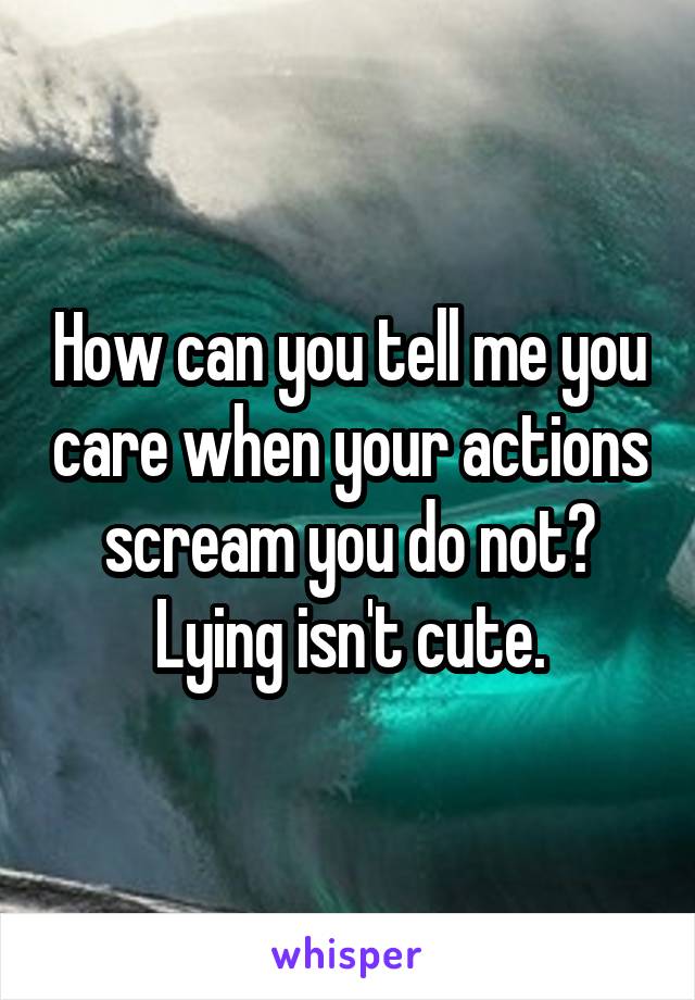 How can you tell me you care when your actions scream you do not? Lying isn't cute.