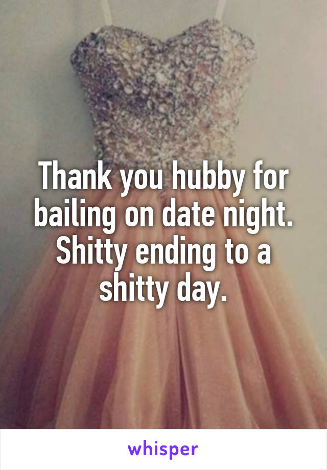 Thank you hubby for bailing on date night. Shitty ending to a shitty day.