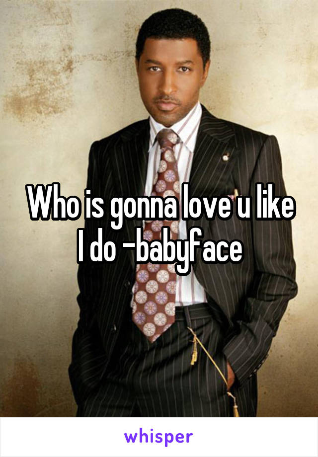 Who is gonna love u like I do -babyface