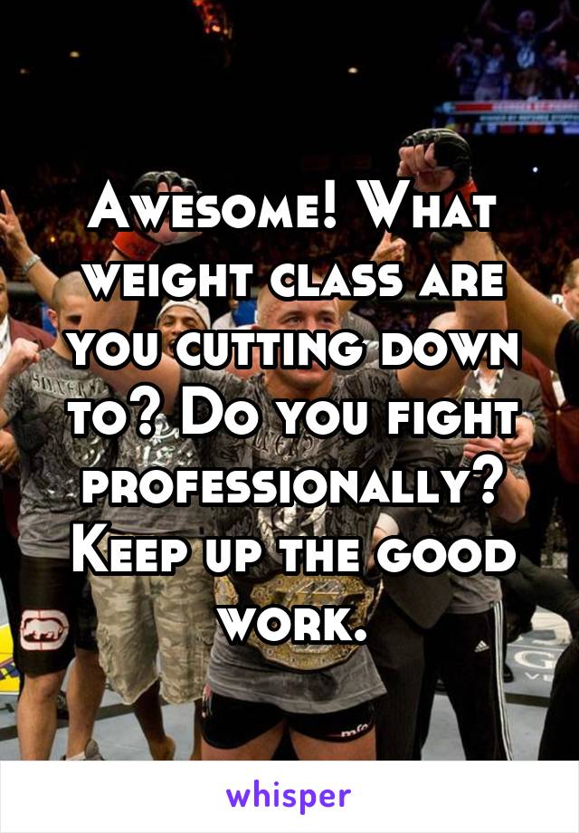 Awesome! What weight class are you cutting down to? Do you fight professionally? Keep up the good work.