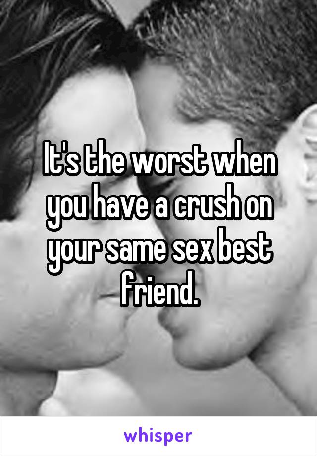 It's the worst when you have a crush on your same sex best friend.