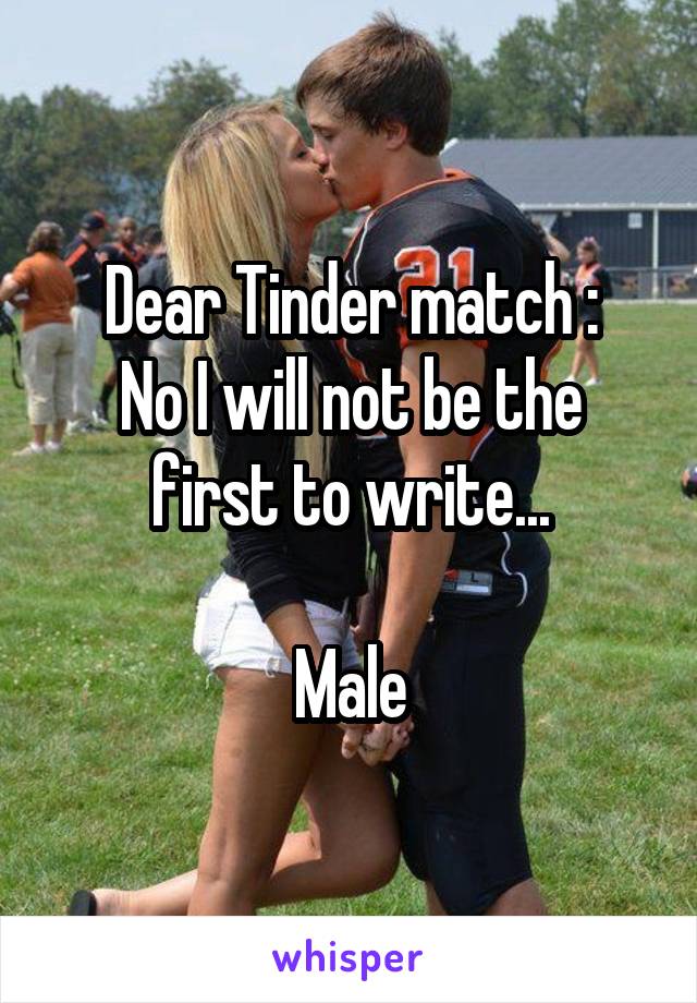 Dear Tinder match :
No I will not be the first to write...

Male