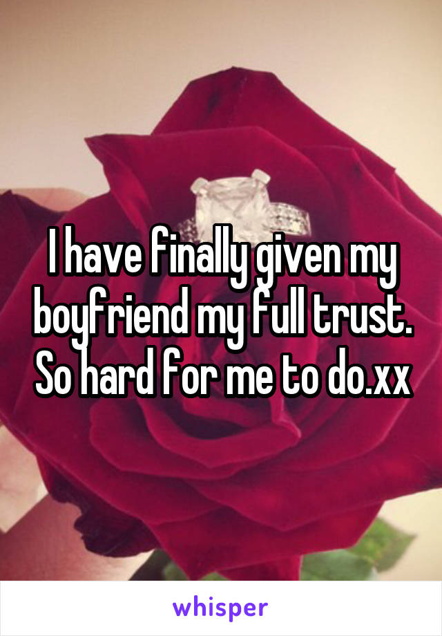 I have finally given my boyfriend my full trust. So hard for me to do.xx