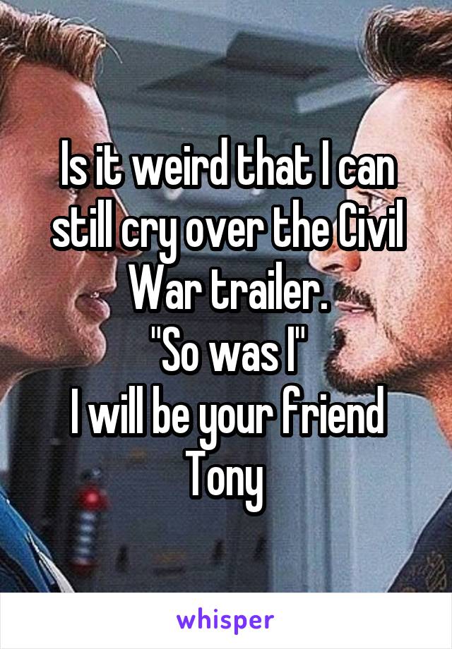 Is it weird that I can still cry over the Civil War trailer.
"So was I"
I will be your friend Tony 