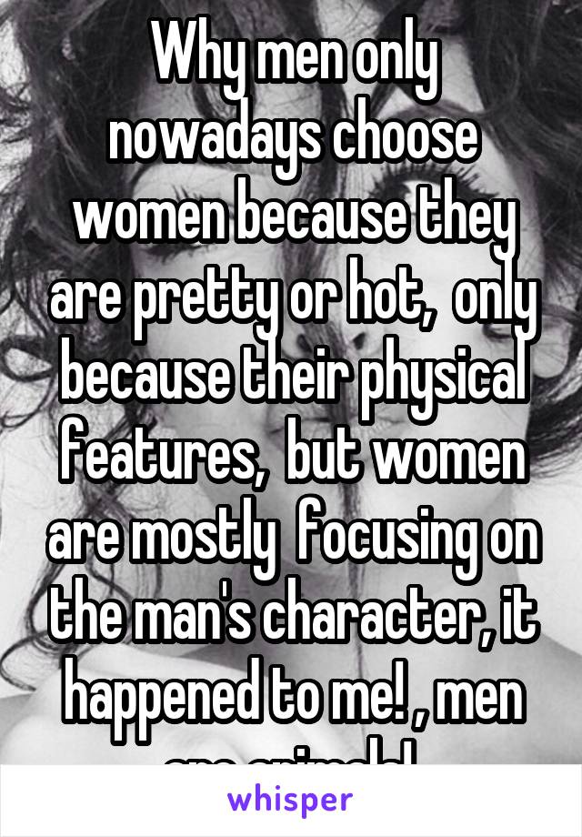 Why men only nowadays choose women because they are pretty or hot,  only because their physical features,  but women are mostly  focusing on the man's character, it happened to me! , men are animals! 