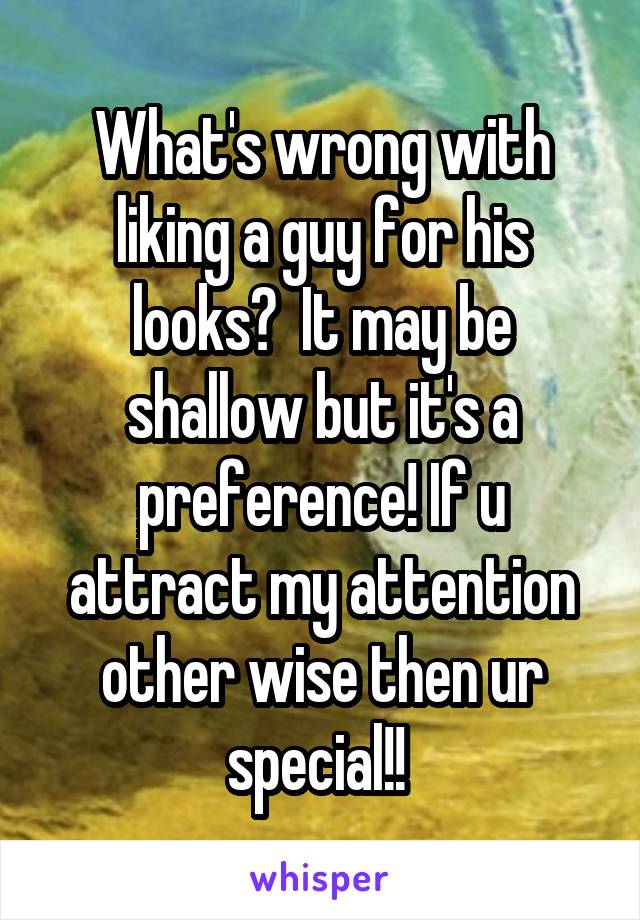 What's wrong with liking a guy for his looks?  It may be shallow but it's a preference! If u attract my attention other wise then ur special!! 