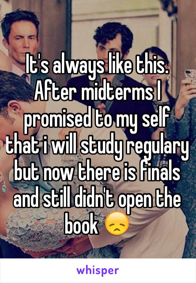 It's always like this. After midterms I promised to my self that i will study regulary but now there is finals and still didn't open the book 😞