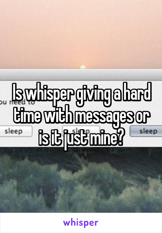 Is whisper giving a hard time with messages or is it just mine?