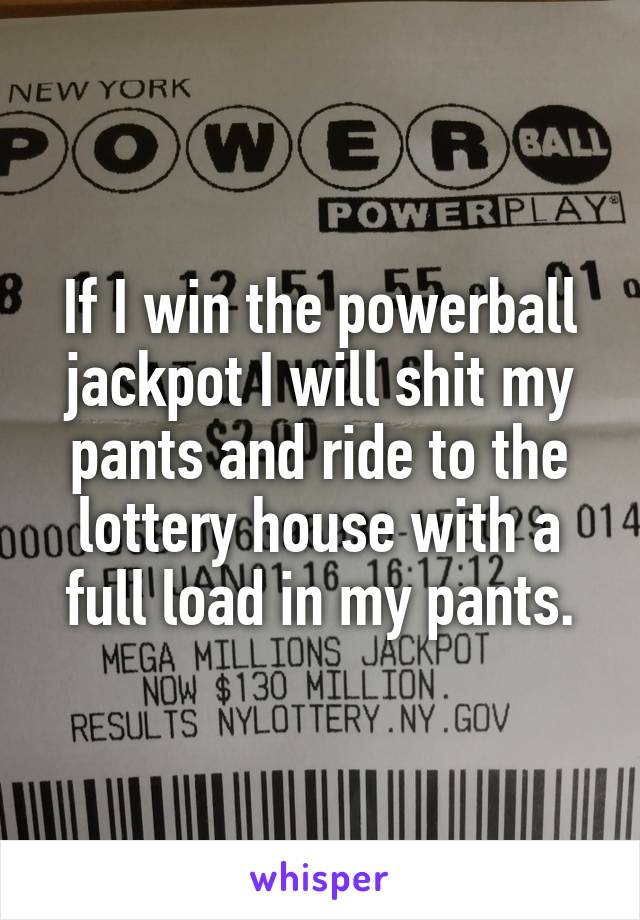 If I win the powerball jackpot I will shit my pants and ride to the lottery house with a full load in my pants.