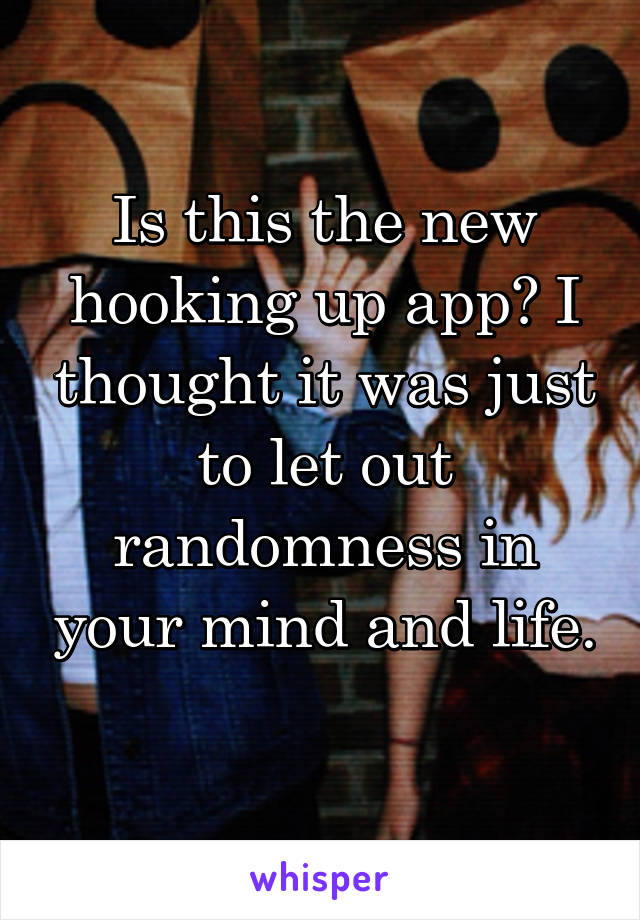 Is this the new hooking up app? I thought it was just to let out randomness in your mind and life. 