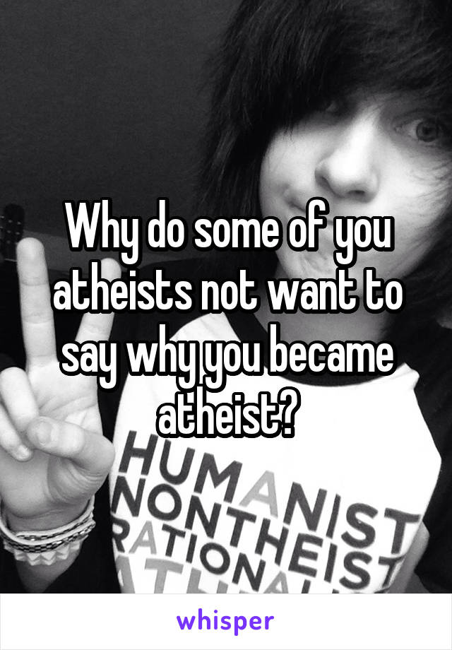 Why do some of you atheists not want to say why you became atheist?